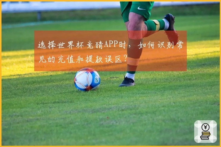 选择世界杯竞猜APP时，如何识别常见的充值和提款误区？