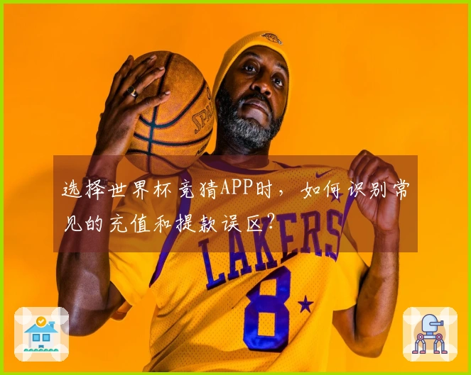 选择世界杯竞猜APP时，如何识别常见的充值和提款误区？