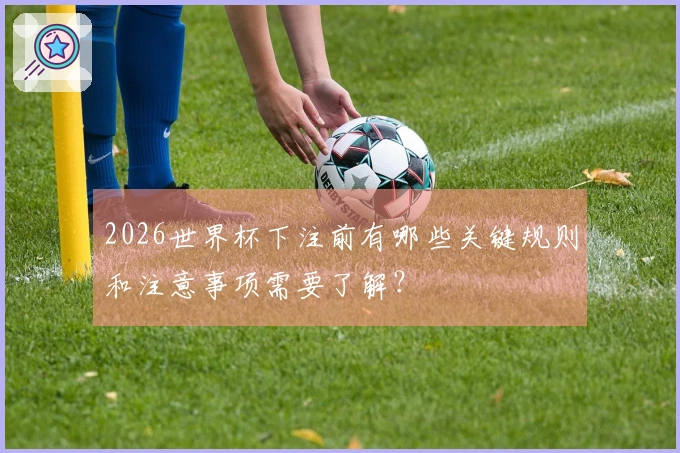 2026世界杯下注前有哪些关键规则和注意事项需要了解？