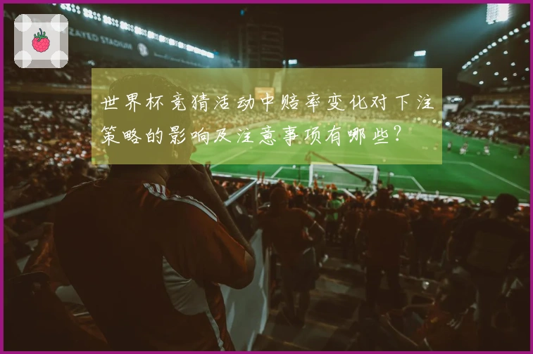 世界杯竞猜活动中赔率变化对下注策略的影响及注意事项有哪些？