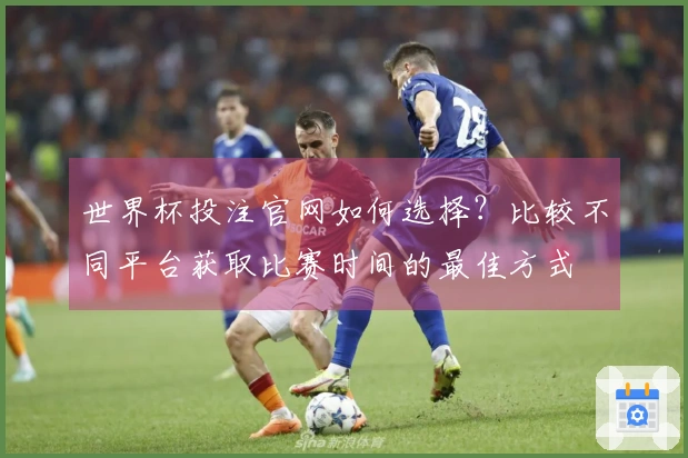 世界杯投注官网如何选择？比较不同平台获取比赛时间的最佳方式
