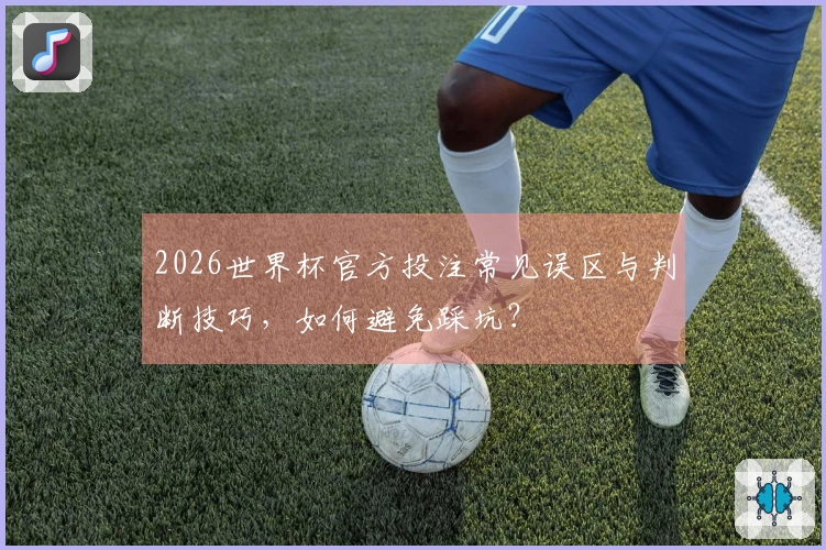 2026世界杯官方投注常见误区与判断技巧，如何避免踩坑？